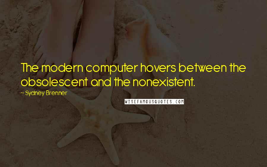 Sydney Brenner Quotes: The modern computer hovers between the obsolescent and the nonexistent.