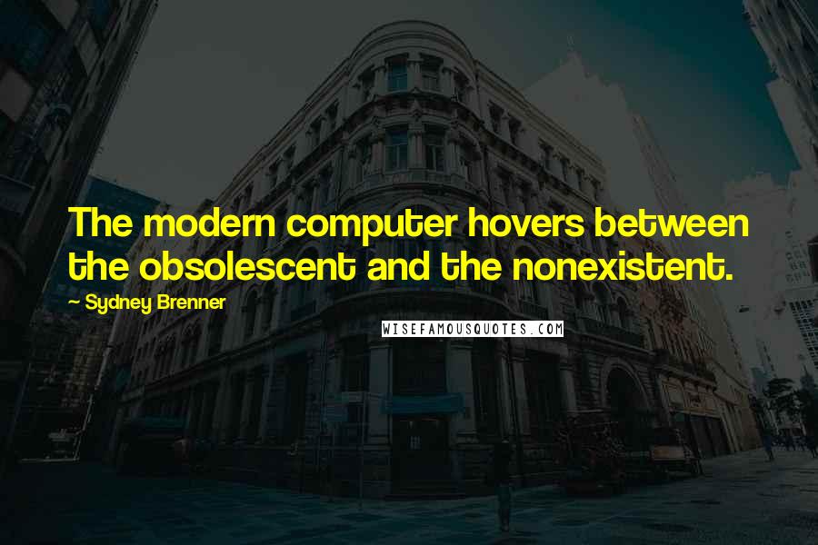 Sydney Brenner Quotes: The modern computer hovers between the obsolescent and the nonexistent.