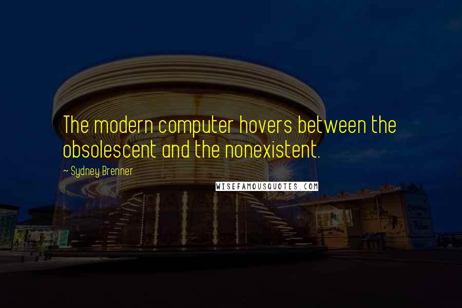 Sydney Brenner Quotes: The modern computer hovers between the obsolescent and the nonexistent.