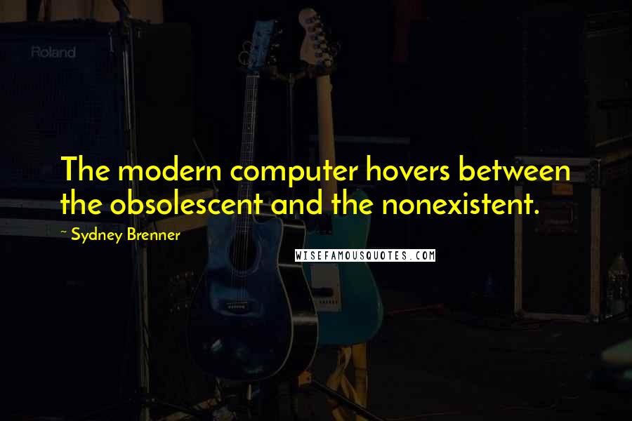 Sydney Brenner Quotes: The modern computer hovers between the obsolescent and the nonexistent.