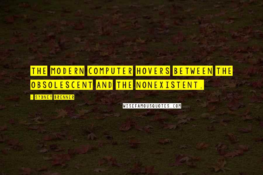 Sydney Brenner Quotes: The modern computer hovers between the obsolescent and the nonexistent.