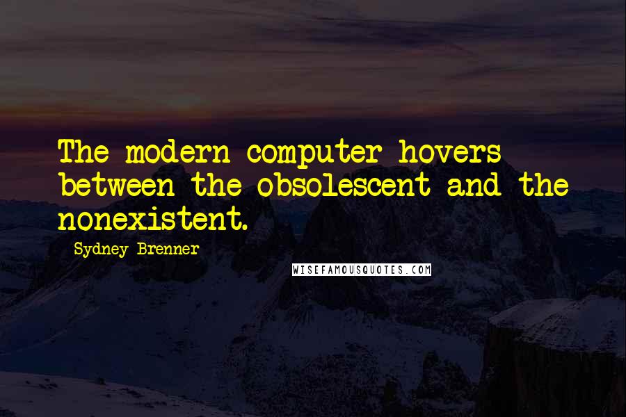 Sydney Brenner Quotes: The modern computer hovers between the obsolescent and the nonexistent.