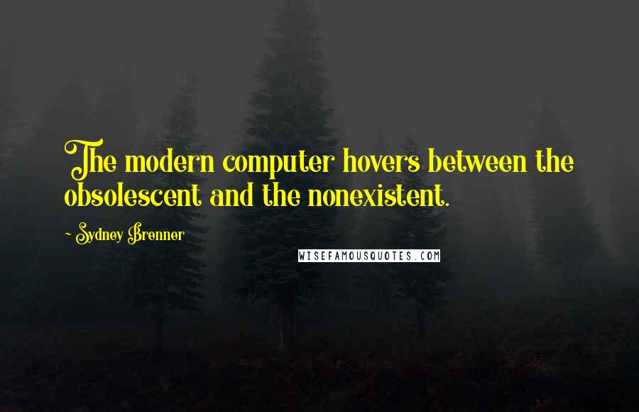 Sydney Brenner Quotes: The modern computer hovers between the obsolescent and the nonexistent.