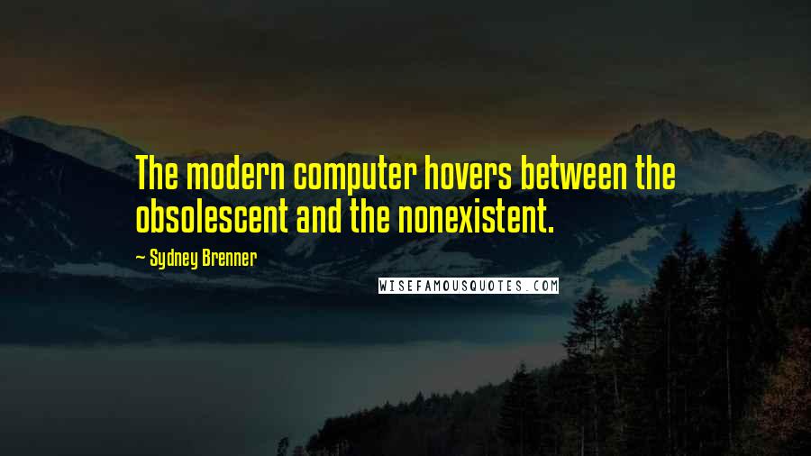 Sydney Brenner Quotes: The modern computer hovers between the obsolescent and the nonexistent.