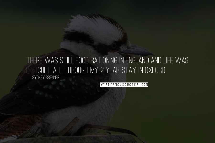 Sydney Brenner Quotes: There was still food rationing in England and life was difficult all through my 2 year stay in Oxford.
