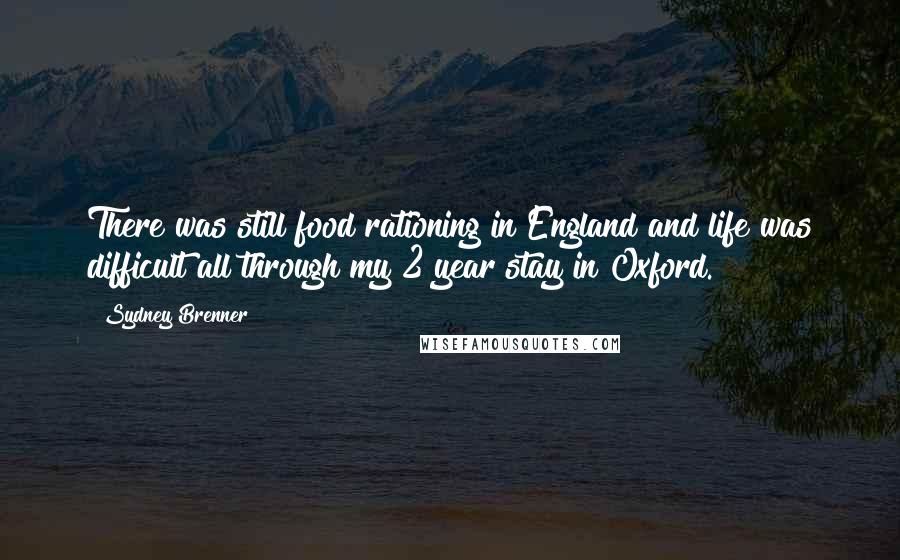 Sydney Brenner Quotes: There was still food rationing in England and life was difficult all through my 2 year stay in Oxford.