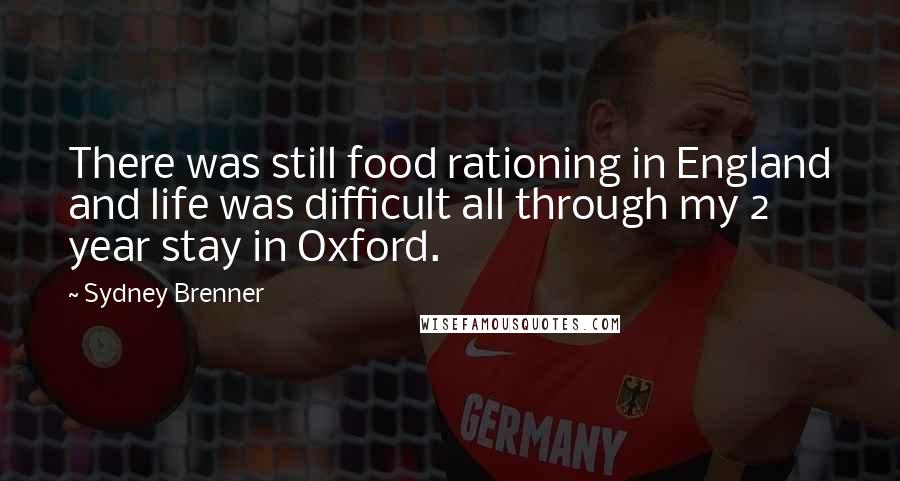 Sydney Brenner Quotes: There was still food rationing in England and life was difficult all through my 2 year stay in Oxford.
