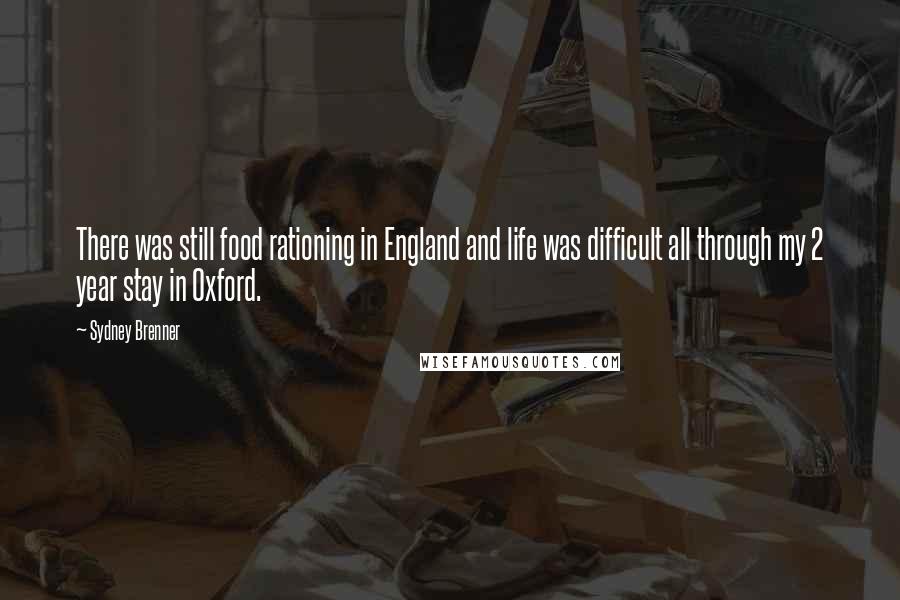 Sydney Brenner Quotes: There was still food rationing in England and life was difficult all through my 2 year stay in Oxford.