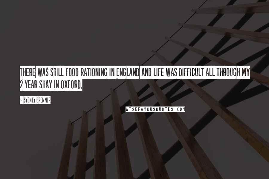 Sydney Brenner Quotes: There was still food rationing in England and life was difficult all through my 2 year stay in Oxford.