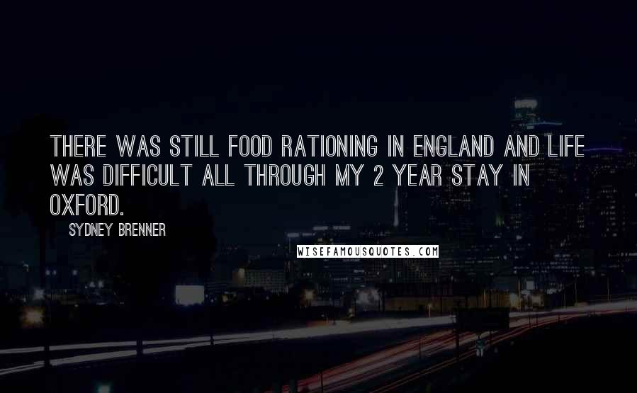 Sydney Brenner Quotes: There was still food rationing in England and life was difficult all through my 2 year stay in Oxford.