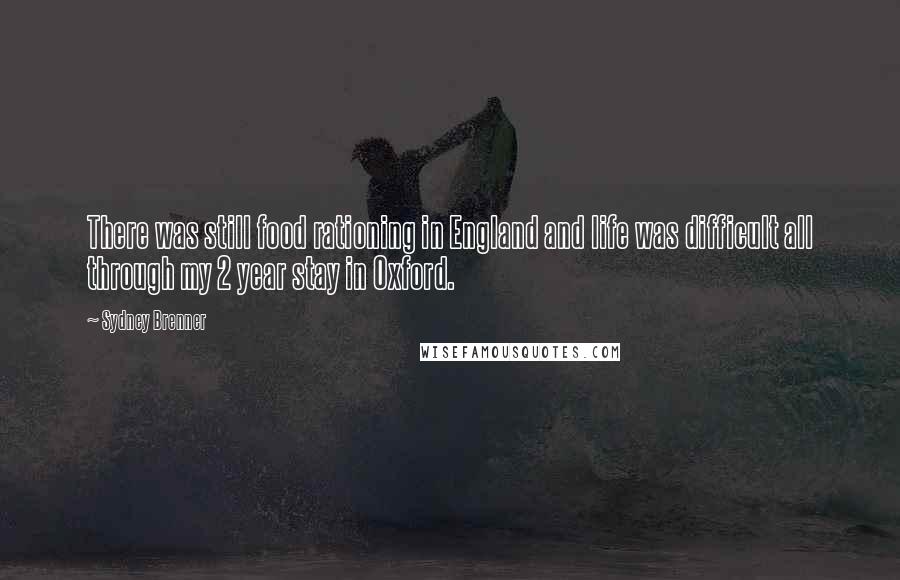 Sydney Brenner Quotes: There was still food rationing in England and life was difficult all through my 2 year stay in Oxford.