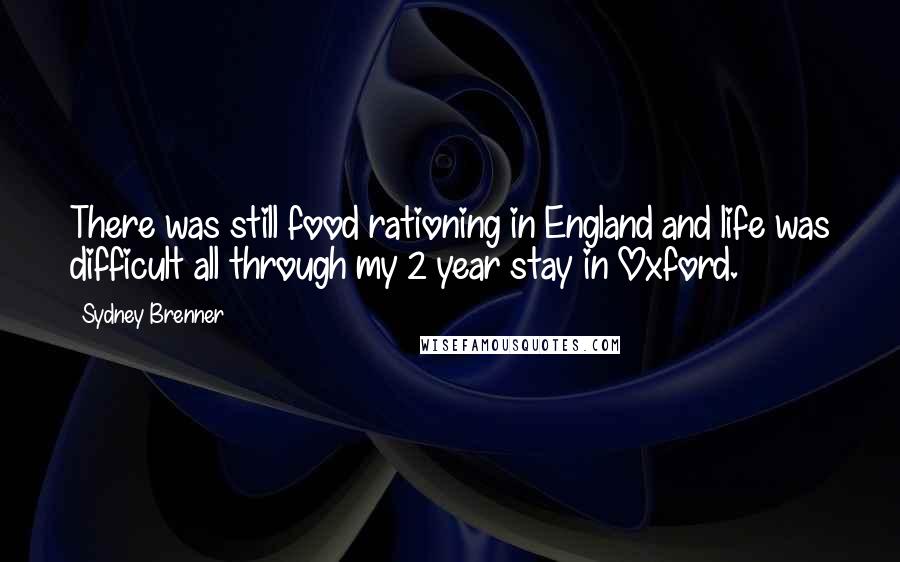 Sydney Brenner Quotes: There was still food rationing in England and life was difficult all through my 2 year stay in Oxford.