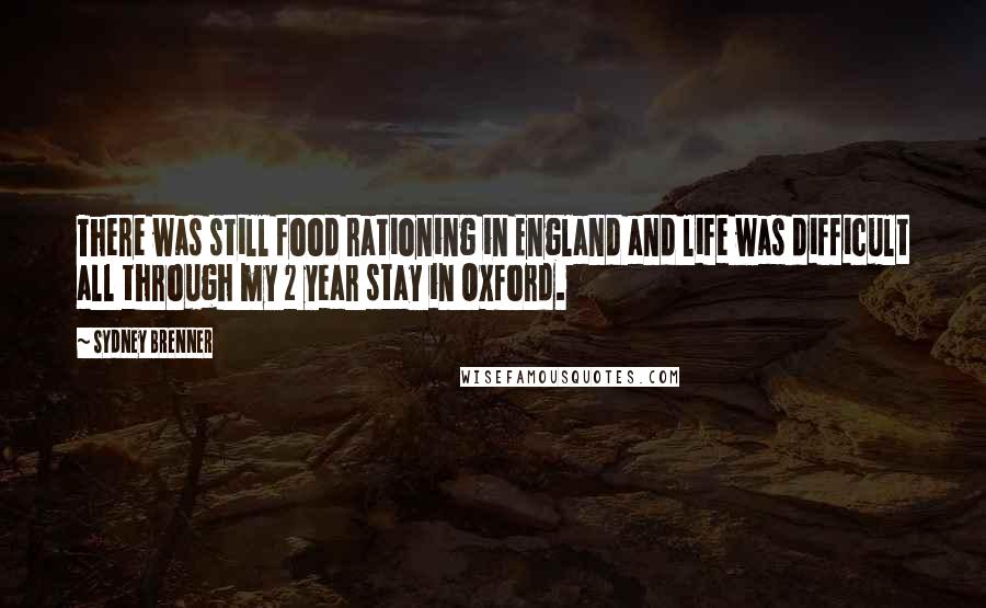 Sydney Brenner Quotes: There was still food rationing in England and life was difficult all through my 2 year stay in Oxford.