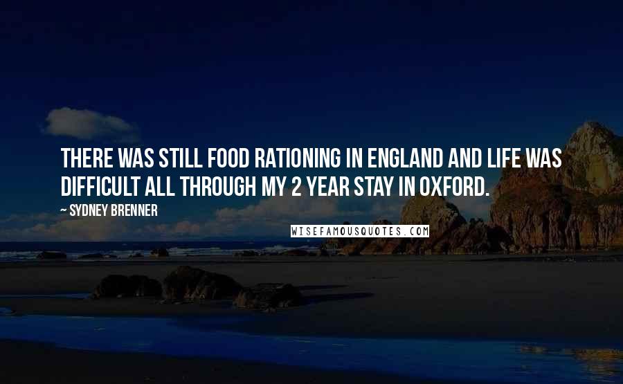 Sydney Brenner Quotes: There was still food rationing in England and life was difficult all through my 2 year stay in Oxford.