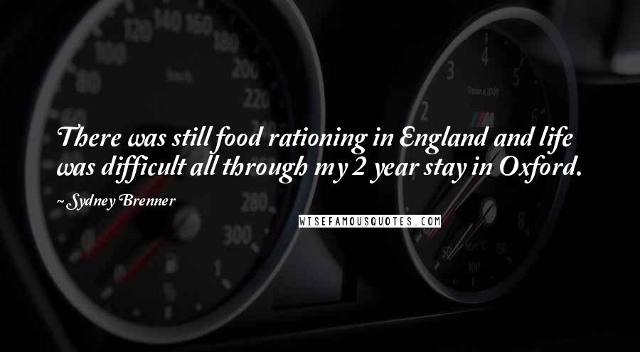 Sydney Brenner Quotes: There was still food rationing in England and life was difficult all through my 2 year stay in Oxford.