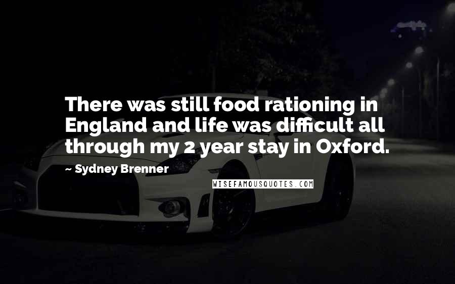 Sydney Brenner Quotes: There was still food rationing in England and life was difficult all through my 2 year stay in Oxford.