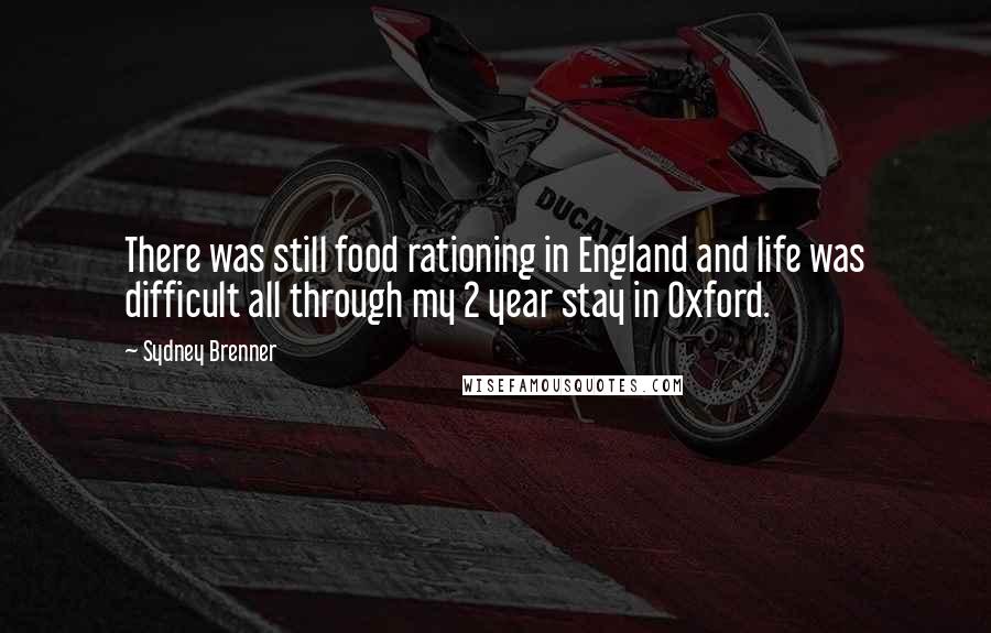 Sydney Brenner Quotes: There was still food rationing in England and life was difficult all through my 2 year stay in Oxford.