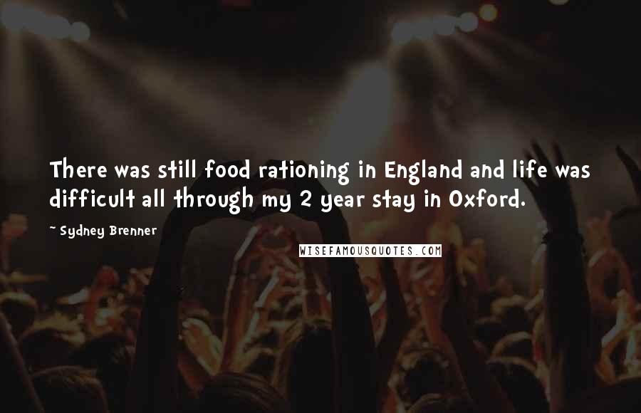 Sydney Brenner Quotes: There was still food rationing in England and life was difficult all through my 2 year stay in Oxford.