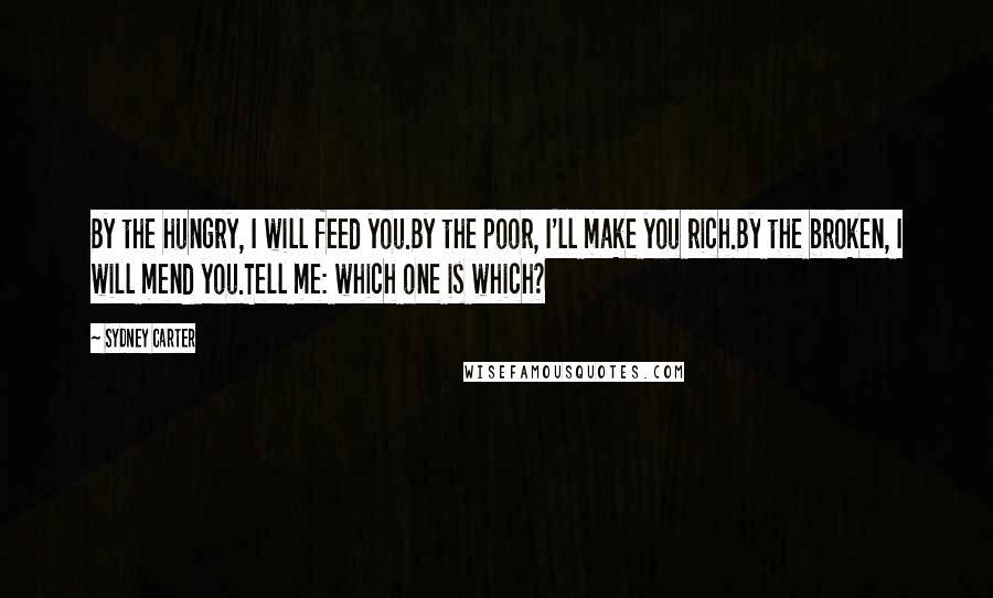 Sydney Carter Quotes: By the hungry, I will feed you.By the poor, I'll make you rich.By the broken, I will mend you.Tell me: which one is which?