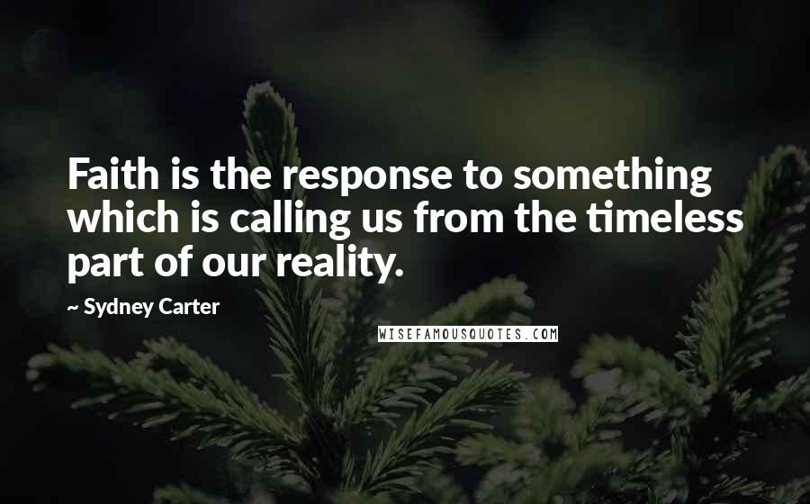 Sydney Carter Quotes: Faith is the response to something which is calling us from the timeless part of our reality.