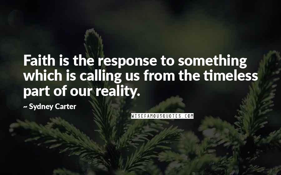 Sydney Carter Quotes: Faith is the response to something which is calling us from the timeless part of our reality.