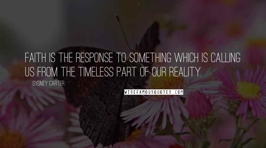 Sydney Carter Quotes: Faith is the response to something which is calling us from the timeless part of our reality.