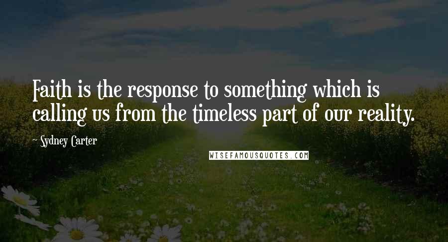 Sydney Carter Quotes: Faith is the response to something which is calling us from the timeless part of our reality.