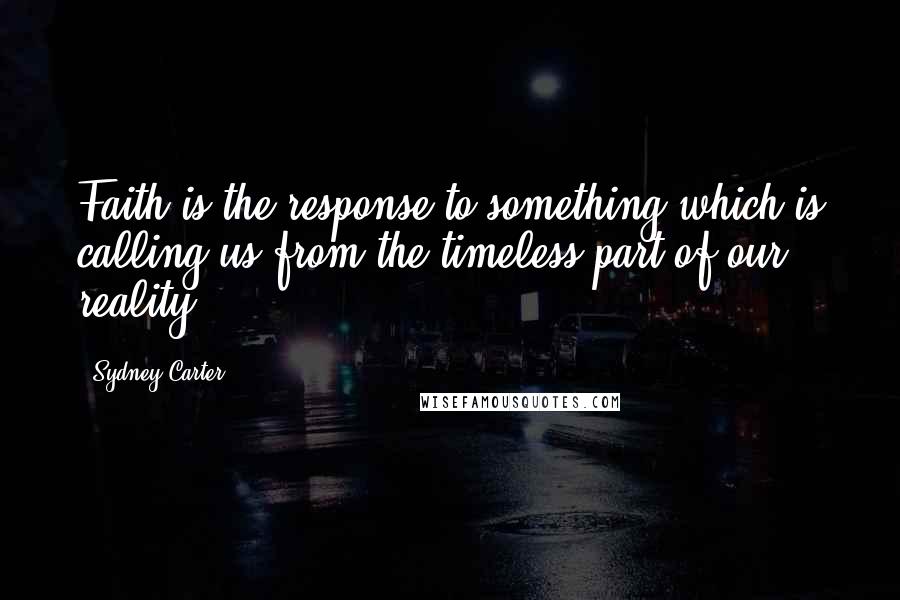 Sydney Carter Quotes: Faith is the response to something which is calling us from the timeless part of our reality.