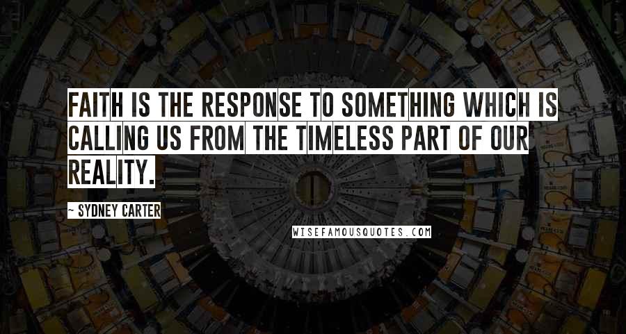 Sydney Carter Quotes: Faith is the response to something which is calling us from the timeless part of our reality.