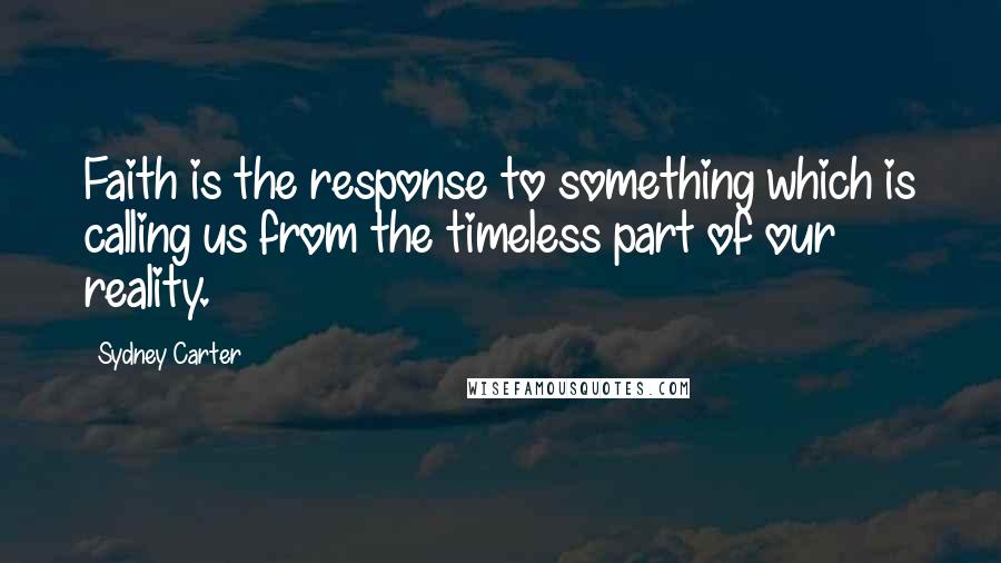 Sydney Carter Quotes: Faith is the response to something which is calling us from the timeless part of our reality.