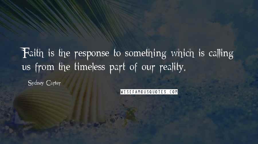 Sydney Carter Quotes: Faith is the response to something which is calling us from the timeless part of our reality.