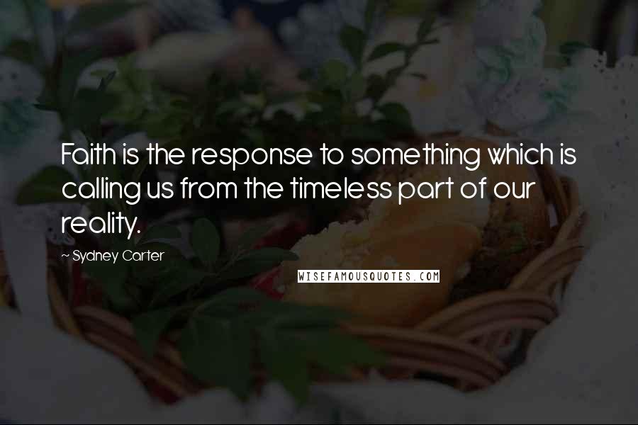 Sydney Carter Quotes: Faith is the response to something which is calling us from the timeless part of our reality.