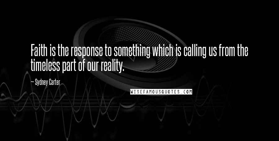 Sydney Carter Quotes: Faith is the response to something which is calling us from the timeless part of our reality.