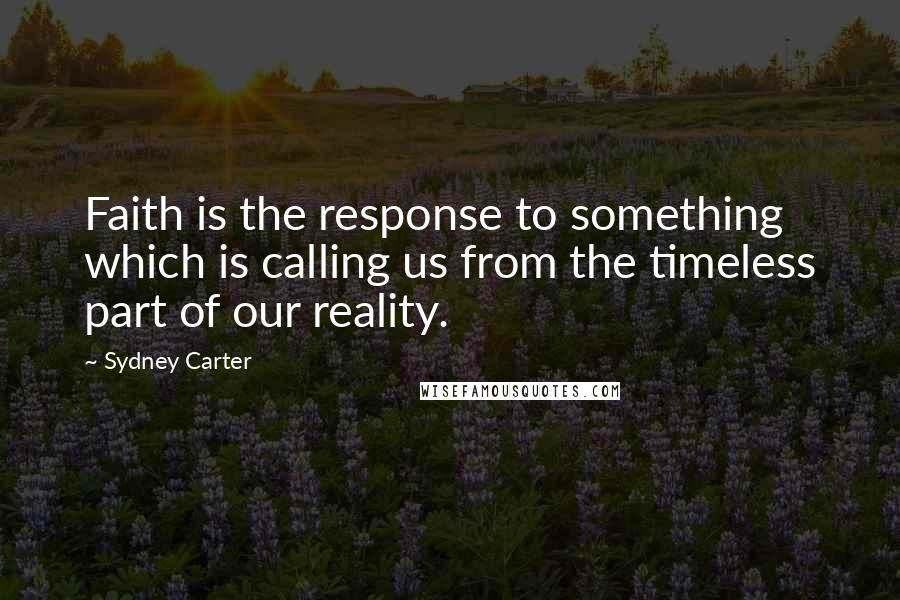 Sydney Carter Quotes: Faith is the response to something which is calling us from the timeless part of our reality.