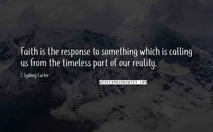 Sydney Carter Quotes: Faith is the response to something which is calling us from the timeless part of our reality.