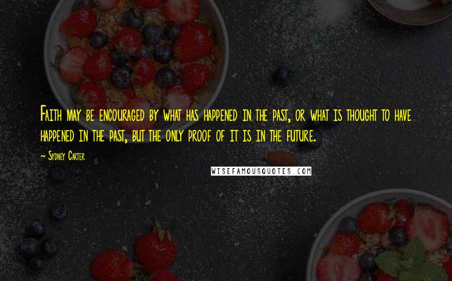 Sydney Carter Quotes: Faith may be encouraged by what has happened in the past, or what is thought to have happened in the past, but the only proof of it is in the future.