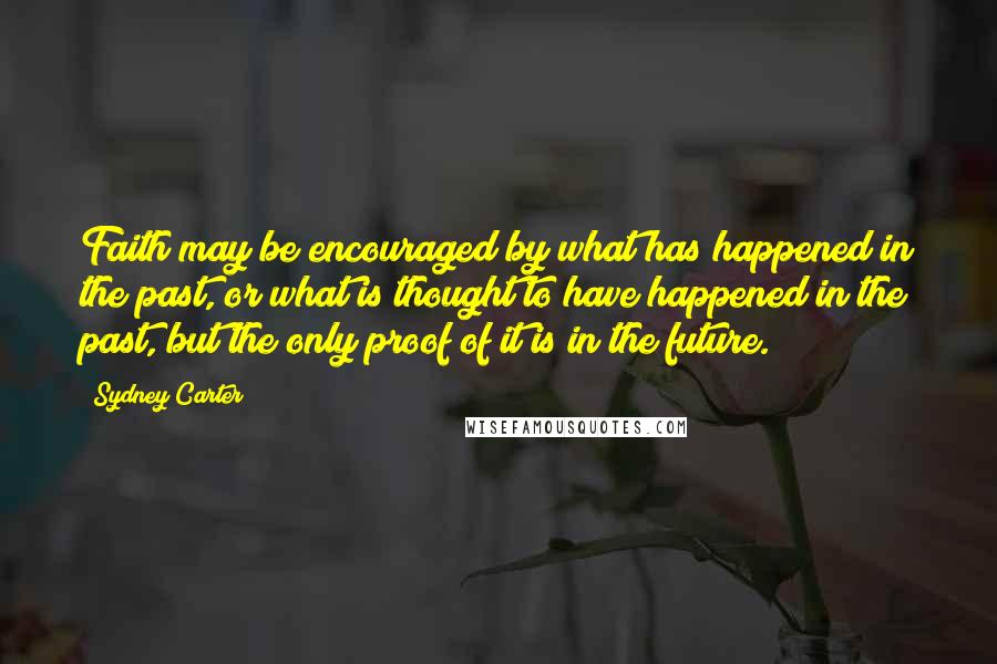 Sydney Carter Quotes: Faith may be encouraged by what has happened in the past, or what is thought to have happened in the past, but the only proof of it is in the future.