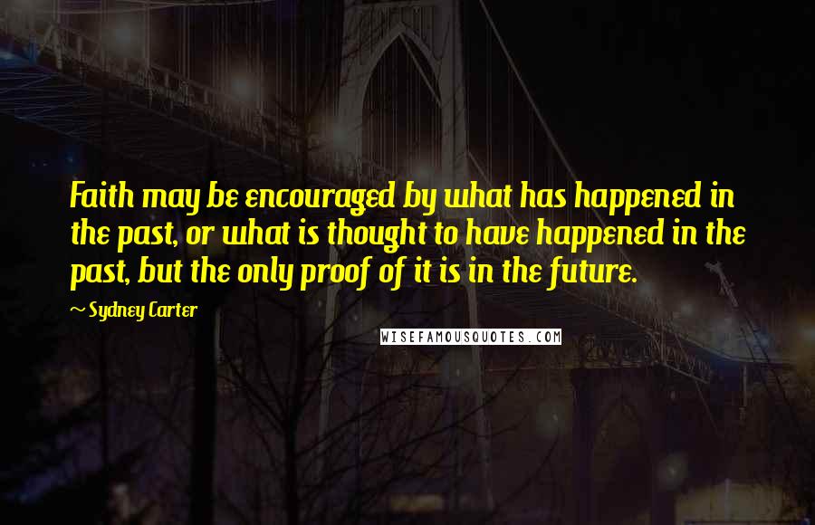 Sydney Carter Quotes: Faith may be encouraged by what has happened in the past, or what is thought to have happened in the past, but the only proof of it is in the future.