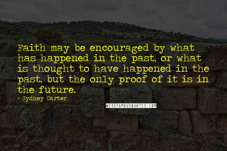 Sydney Carter Quotes: Faith may be encouraged by what has happened in the past, or what is thought to have happened in the past, but the only proof of it is in the future.