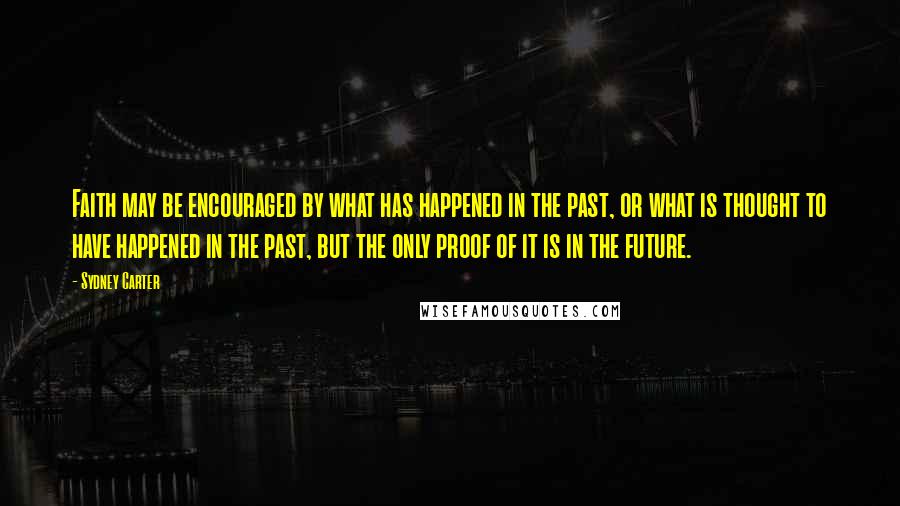 Sydney Carter Quotes: Faith may be encouraged by what has happened in the past, or what is thought to have happened in the past, but the only proof of it is in the future.