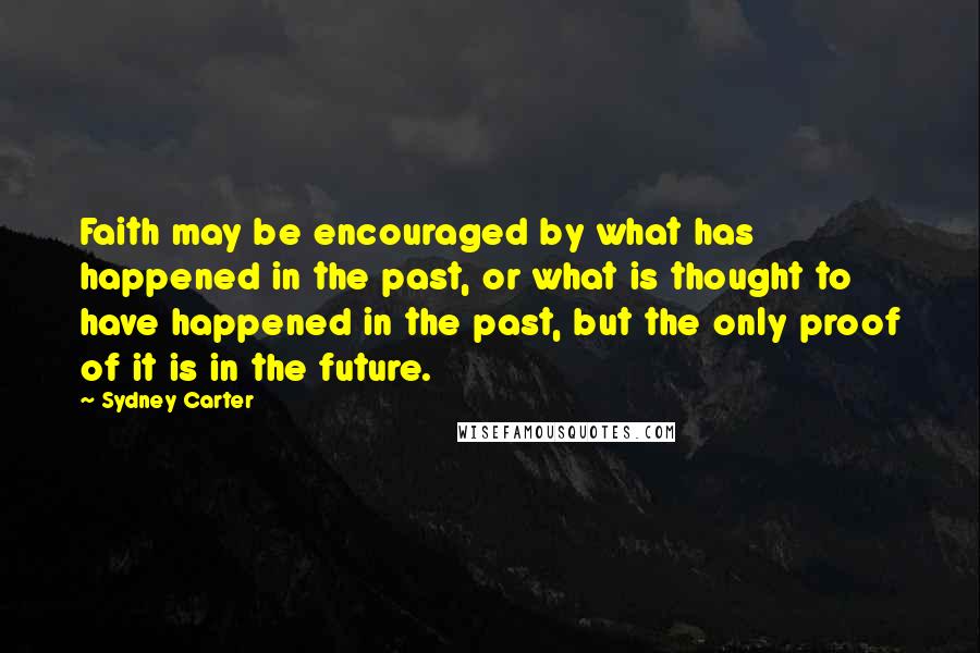 Sydney Carter Quotes: Faith may be encouraged by what has happened in the past, or what is thought to have happened in the past, but the only proof of it is in the future.