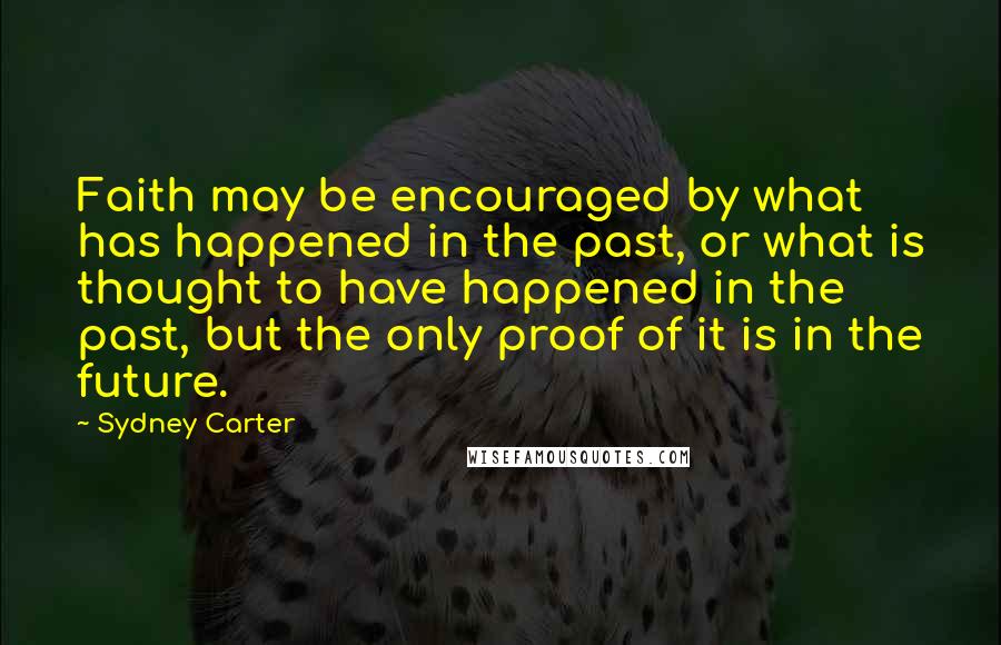 Sydney Carter Quotes: Faith may be encouraged by what has happened in the past, or what is thought to have happened in the past, but the only proof of it is in the future.