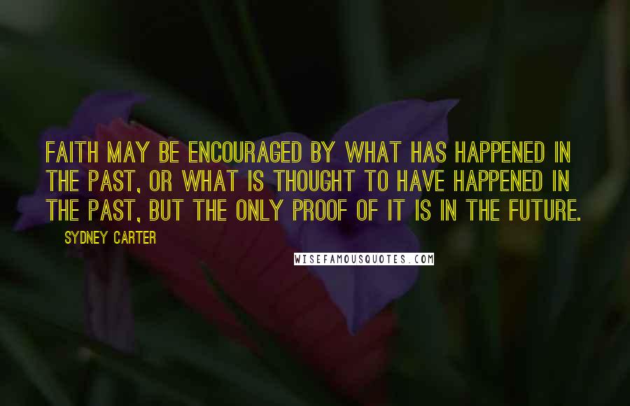 Sydney Carter Quotes: Faith may be encouraged by what has happened in the past, or what is thought to have happened in the past, but the only proof of it is in the future.