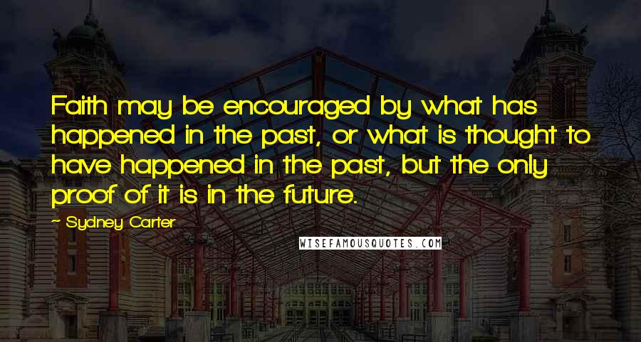 Sydney Carter Quotes: Faith may be encouraged by what has happened in the past, or what is thought to have happened in the past, but the only proof of it is in the future.
