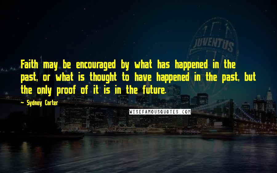 Sydney Carter Quotes: Faith may be encouraged by what has happened in the past, or what is thought to have happened in the past, but the only proof of it is in the future.