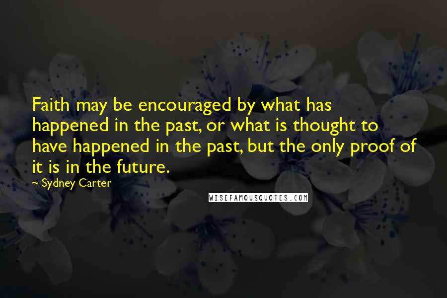 Sydney Carter Quotes: Faith may be encouraged by what has happened in the past, or what is thought to have happened in the past, but the only proof of it is in the future.