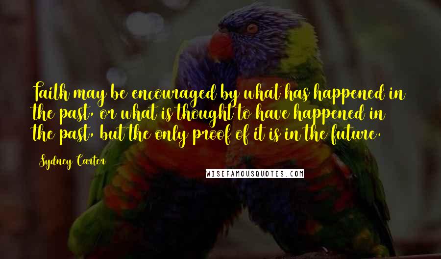 Sydney Carter Quotes: Faith may be encouraged by what has happened in the past, or what is thought to have happened in the past, but the only proof of it is in the future.