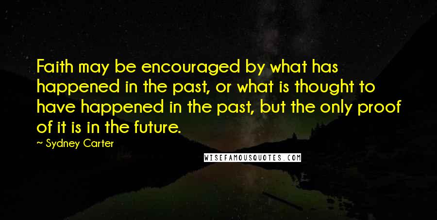 Sydney Carter Quotes: Faith may be encouraged by what has happened in the past, or what is thought to have happened in the past, but the only proof of it is in the future.