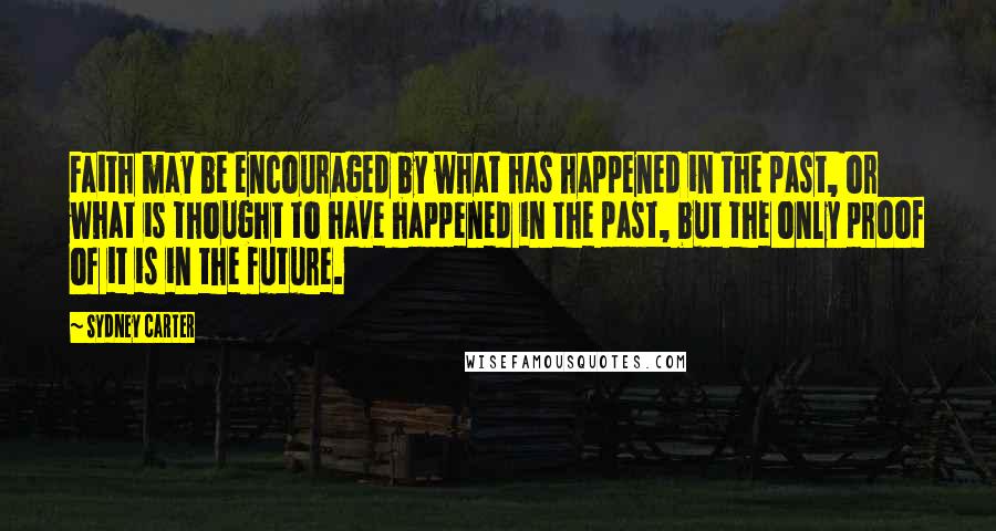 Sydney Carter Quotes: Faith may be encouraged by what has happened in the past, or what is thought to have happened in the past, but the only proof of it is in the future.