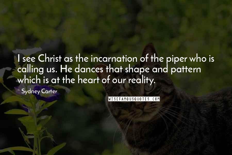 Sydney Carter Quotes: I see Christ as the incarnation of the piper who is calling us. He dances that shape and pattern which is at the heart of our reality.